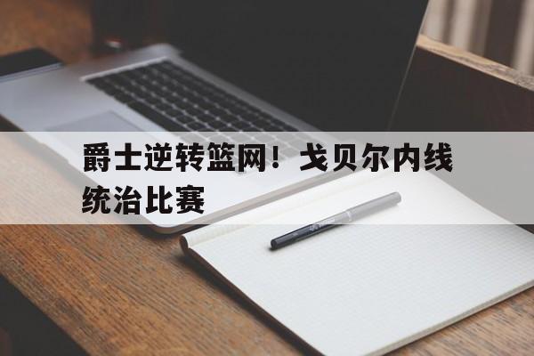 爵士逆转篮网！戈贝尔内线统治比赛的简单介绍